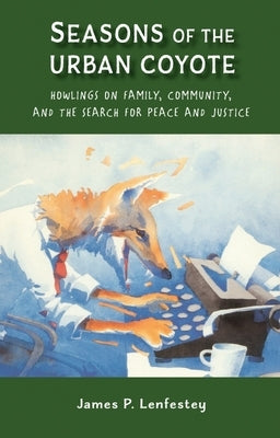 Seasons of the Urban Coyote: Howlings on Family, Community and the Search for Peace and Justice by Lenfestey, James