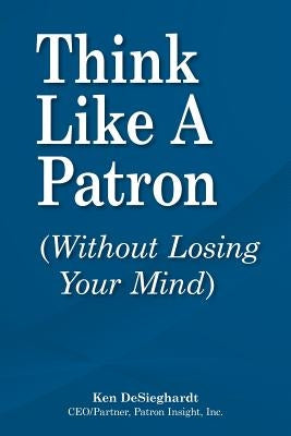 Think Like a Patron: (Without Losing Your Mind) by Desieghardt, Ken