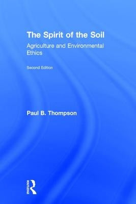 The Spirit of the Soil: Agriculture and Environmental Ethics by Thompson, Paul B.