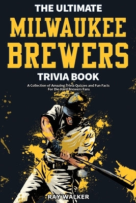 The Ultimate Milwaukee Brewers Trivia Book: A Collection of Amazing Trivia Quizzes and Fun Facts for Die-Hard Brewers Fans! by Walker, Ray