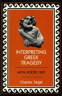 Interpreting Greek Tragedy: Myth, Poetry, Text by Segal, Charles