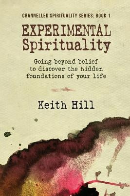 Experimental Spirituality: Going Beyond Belief to Discover the Hidden Foundations of Your Life by Hill, Keith