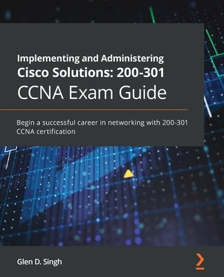 Implementing and Administering Cisco Solutions 200-301 CCNA Exam Guide: Begin a successful career in networking with 200-301 CCNA certification by Singh, Glen D.