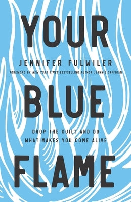 Your Blue Flame: Drop the Guilt and Do What Makes You Come Alive by Fulwiler, Jennifer