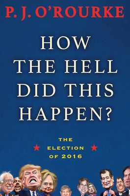 How the Hell Did This Happen?: The Election of 2016 by O'Rourke, P. J.