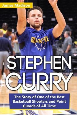 Stephen Curry: The Story of One of the Best Basketball Shooters and Point Guards of All Time by Madison, James