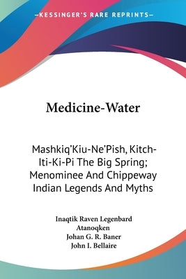 Medicine-Water: Mashkiq'Kiu-Ne'Pish, Kitch-Iti-Ki-Pi The Big Spring; Menominee And Chippeway Indian Legends And Myths by Atanoqken, Inaqtik Raven Legenbard