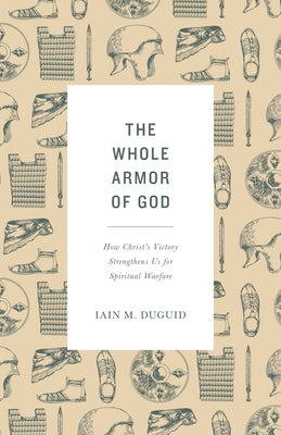 The Whole Armor of God: How Christ's Victory Strengthens Us for Spiritual Warfare by Duguid, Iain M.