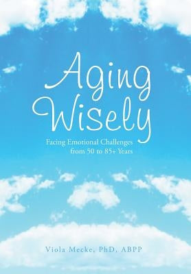 Aging Wisely: Facing Emotional Challenges from 50 to 85+ Years by Mecke, Viola Abpp