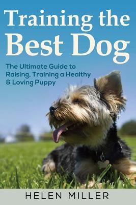 Training the Best Dog: The Ultimate Guide to Raising, Training a Healthy & Lovin by Miller, Helen