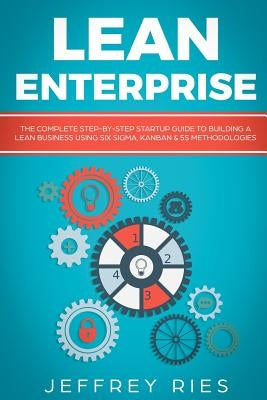 Lean Enterprise: The Complete Step-By-Step Startup Guide to Building a Lean Business Using Six Sigma, Kanban & 5s Methodologies by Ries, Jeffrey