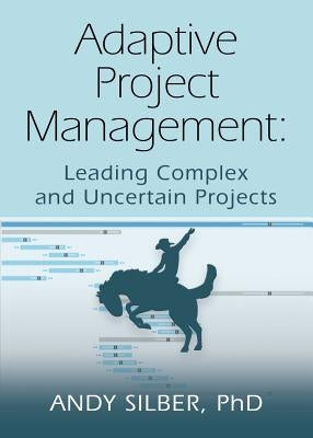 Adaptive Project Management: Leading Complex and Uncertain Projects by Silber, Andy