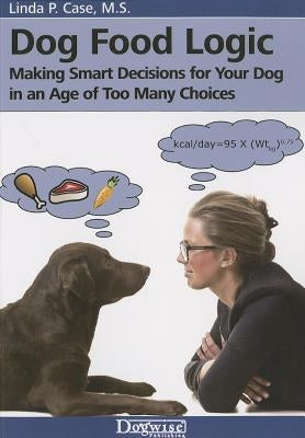 Dog Food Logic: Making Smart Decisions for Your Dog in an Age of Too Many Choices by Case, Linda P.