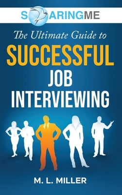 SoaringME The Ultimate Guide to Successful Job Interviewing by Miller, M. L.