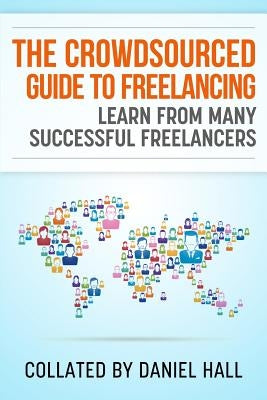 The Crowdsourced Guide To Freelancing: Learn From Many Successful Freelancers by Hall, Daniel J.