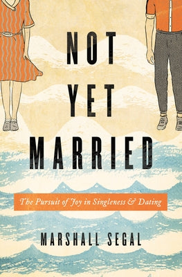 Not Yet Married: The Pursuit of Joy in Singleness and Dating by Segal, Marshall