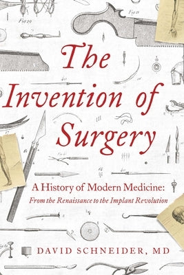 The Invention of Surgery: A History of Modern Medicine: From the Renaissance to the Implant Revolution Pegasus Books