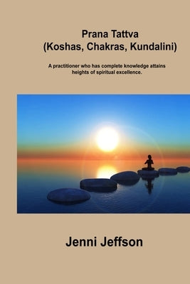 Prana Tattva (Koshas, Chakras, Kundalini): A practitioner who has complete knowledge attains heights of spiritual excellence. by Jeffson, Jenni