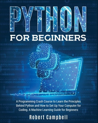 Python for Beginners: A Programming Crash Course to Learn the Principles Behind Python and How to Set Up Your Computer for Coding. A Machine Paperback Robert Campbell