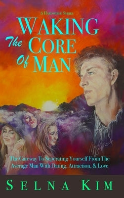 Waking The Core Of Man: The Gateway To Separating Yourself From The Average Man With Dating, Attraction, & Love by Kim, Selna