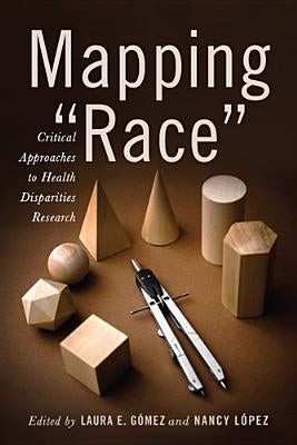 Mapping Race: Critical Approaches to Health Disparities Research by Gómez, Laura E.