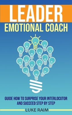 Leader Emotional Coach: Guide How to Surprise Your Interlocutor and Succeed Step By Step by Raim, Luke