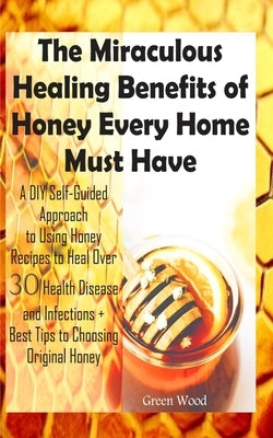 The Miraculous Healing Benefits of Honey Every Home Must Have: A DIY Self-Guided Approach to Using Honey Recipes to Heal over 30 Health Diseases and I Paperback Independently Published