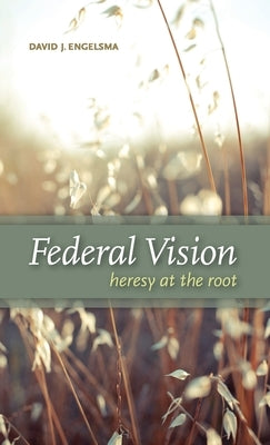 Federal Vision: Heresy at the Root by Engelsma, David J.