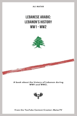Lebanese Arabic: Lebanese History WW1 - WW2: A book about the history of Lebanon during WW1 and WW2. by Matar, Ali