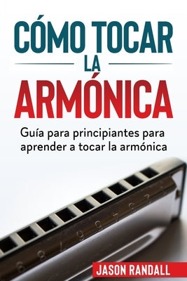 Cómo tocar la armónica: Guía para principiantes para aprender a tocar la armónica by Randall, Jason