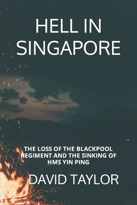 Hell in Singapore: The Loss of the Blackpool Regiment and the Sinking of HMS Yin Ping Paperback Independently Published