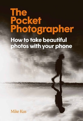 The Pocket Photographer: How to Take Beautiful Photos with Your Phone by Kus, Mike