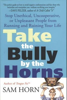 Take the Bully by the Horns: Stop Unethical, Uncooperative, or Unpleasant People from Running and Ruining Your Life by Horn, Sam