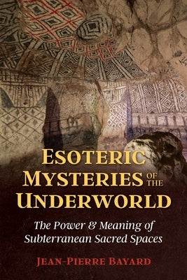 Esoteric Mysteries of the Underworld: The Power and Meaning of Subterranean Sacred Spaces by Bayard, Jean-Pierre