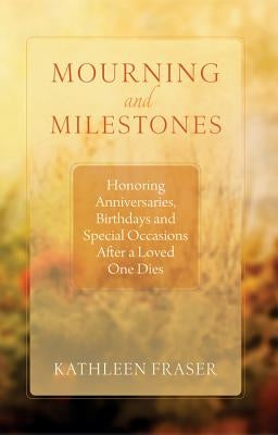 Mourning and Milestones: Honoring Anniversaries, Birthdays and Special Occasions After a Loved One Dies by Fraser, Kathleen