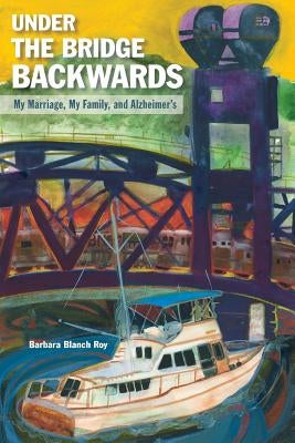 Under the Bridge Backwards: My Marriage, My Family, and Alzheimer's by Roy, Barbara Blanch