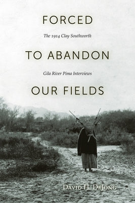 Forced to Abandon Our Fields: The 1914 Clay Southworth Gila River Pima Interviews Paperback University of Utah Press