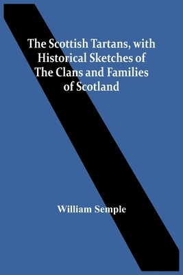 The Scottish Tartans, With Historical Sketches Of The Clans And Families Of Scotland by Semple, William