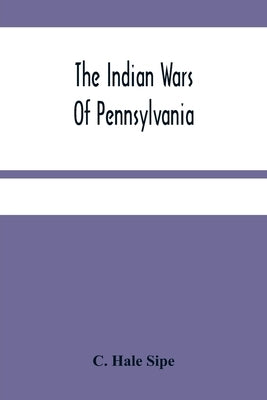 The Indian Wars Of Pennsylvania: An Account Of The Indian Events, In Pennsylvania, Of The French And Indian War, Pontiac'S War, Lord Dunmore'S War, Th Paperback Alpha Edition