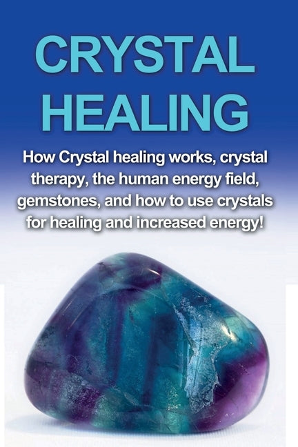 Crystal Healing: How crystal healing works, crystal therapy, the human energy field, gemstones, and how to use crystals for healing and by Rainey, Amber