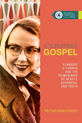 A Subversive Gospel: Flannery O'Connor and the Reimagining of Beauty, Goodness, and Truth by Bruner, Michael Mears