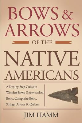 Bows and Arrows of the Native Americans: A Complete Step-by-Step Guide to Wooden Bows, Sinew-backed Bows, Composite Bows, Strings, Arrows, and Quivers Paperback Independently Published