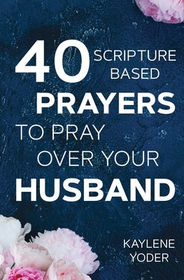40 Scripture-based Prayers to Pray Over Your Husband: The just prayers version of A Wife's 40-day Fasting & Prayer Journal by Yoder, Kaylene