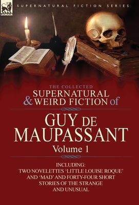 The Collected Supernatural and Weird Fiction of Guy de Maupassant: Volume 1-Including Two Novelettes 'Little Louise Roque' and 'Mad' and Forty-Four Sh by de Maupassant, Guy