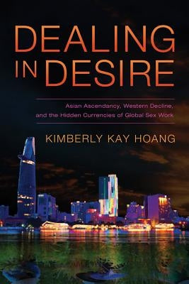 Dealing in Desire: Asian Ascendancy, Western Decline, and the Hidden Currencies of Global Sex Work Paperback University of California Press