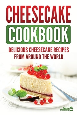 Cheesecake Cookbook: Delicious Cheesecake Recipes From Around The World by Publishing, Grizzly