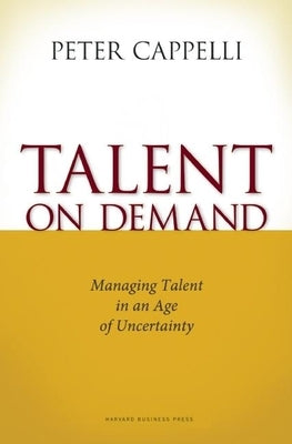 Talent on Demand: Managing Talent in an Age of Uncertainty by Cappelli, Peter