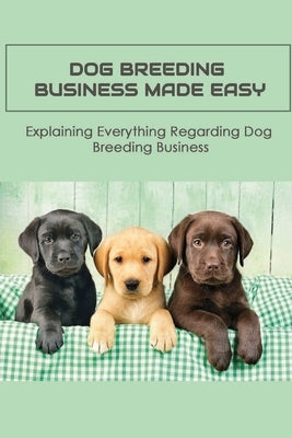 Dog Breeding Business Made Easy: Explaining Everything Regarding Dog Breeding Business: How To Make Customers Trust You In Dog Breeding by Forsyth, Rick