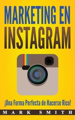 Marketing en Instagram: ¡Una Forma Perfecta de Hacerse Rico! (Libro en Español/Instagram Marketing Book Spanish Version) by Smith, Mark