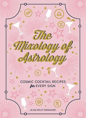 The Mixology of Astrology: Cosmic Cocktail Recipes for Every Sign by Kelly, Aliza